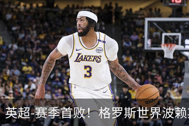 英超-赛季首败！格罗斯世界波赖斯逃红 阿森纳0-3布莱顿